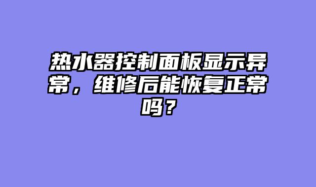 热水器控制面板显示异常，维修后能恢复正常吗？