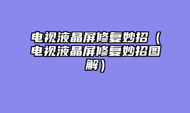 电视液晶屏修复妙招（电视液晶屏修复妙招图解）