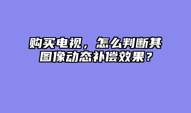 购买电视，怎么判断其图像动态补偿效果？