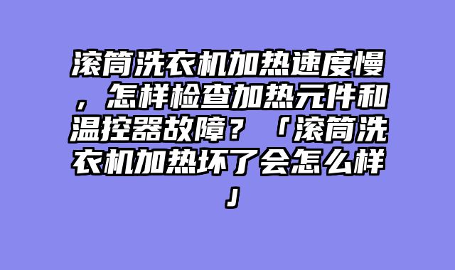 滚筒洗衣机加热速度慢，怎样检查加热元件和温控器故障？「滚筒洗衣机加热坏了会怎么样」