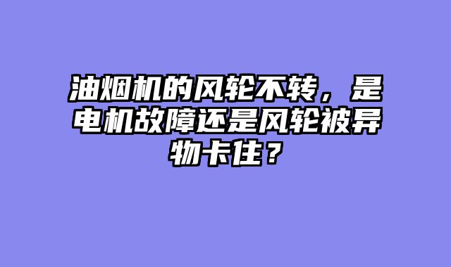 油烟机的风轮不转，是电机故障还是风轮被异物卡住？