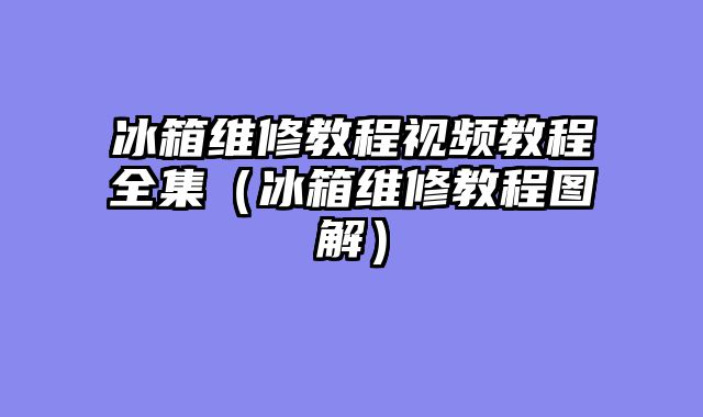 冰箱维修教程视频教程全集（冰箱维修教程图解）