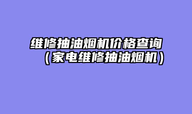 维修抽油烟机价格查询（家电维修抽油烟机）