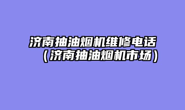 济南抽油烟机维修电话（济南抽油烟机市场）
