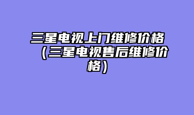 三星电视上门维修价格（三星电视售后维修价格）