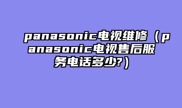 panasonic电视维修（panasonic电视售后服务电话多少?）
