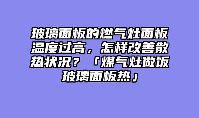 玻璃面板的燃气灶面板温度过高，怎样改善散热状况？「煤气灶做饭玻璃面板热」