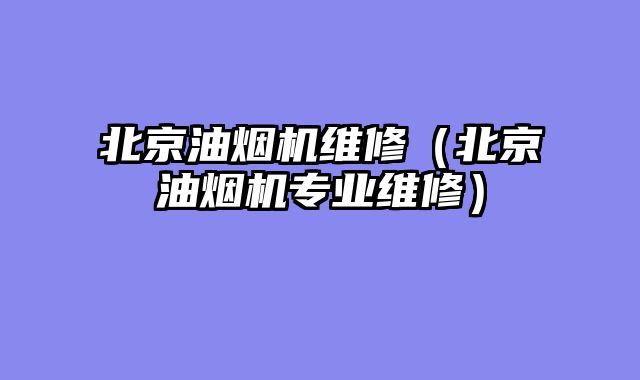 北京油烟机维修（北京油烟机专业维修）