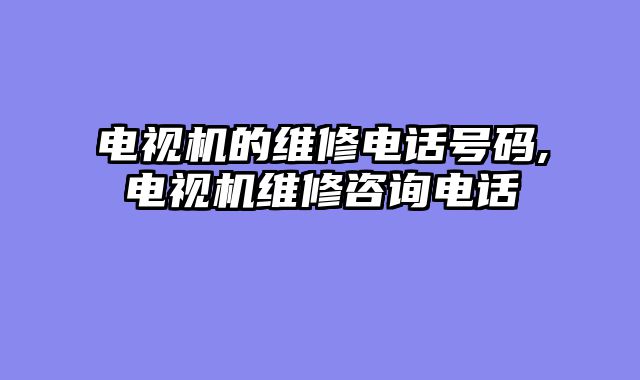 电视机的维修电话号码,电视机维修咨询电话