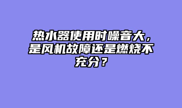 热水器使用时噪音大，是风机故障还是燃烧不充分？