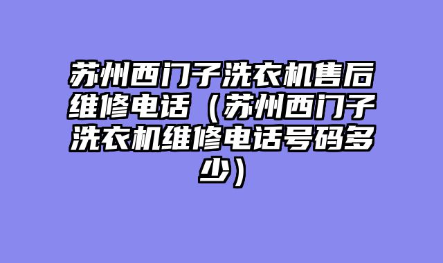 苏州西门子洗衣机售后维修电话（苏州西门子洗衣机维修电话号码多少）