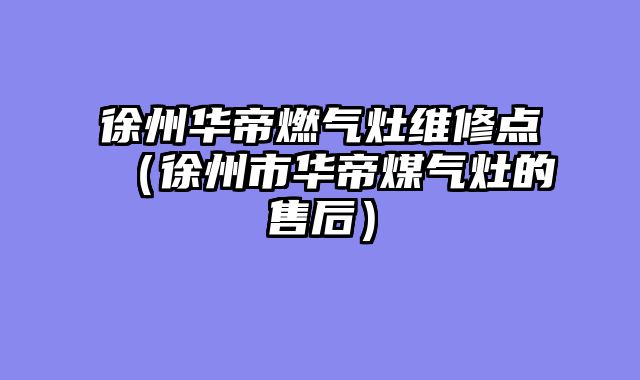 徐州华帝燃气灶维修点（徐州市华帝煤气灶的售后）