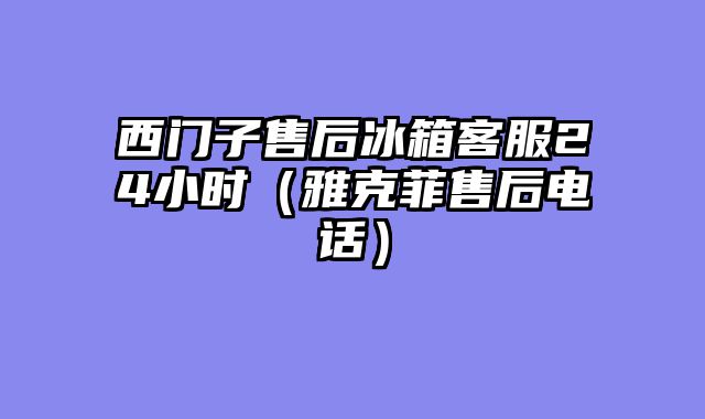 西门子售后冰箱客服24小时（雅克菲售后电话）