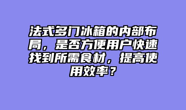 法式多门冰箱的内部布局，是否方便用户快速找到所需食材，提高使用效率？