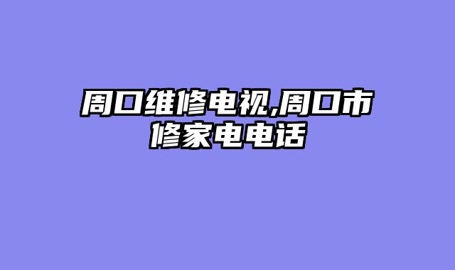 周口维修电视,周口市修家电电话