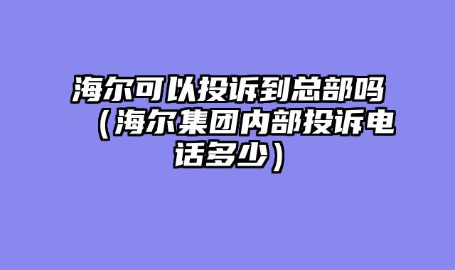海尔可以投诉到总部吗（海尔集团内部投诉电话多少）