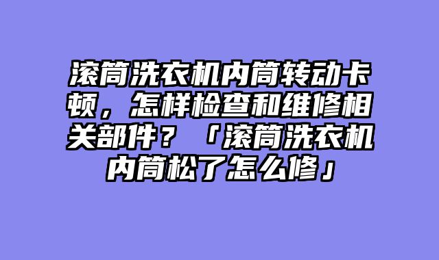 滚筒洗衣机内筒转动卡顿，怎样检查和维修相关部件？「滚筒洗衣机内筒松了怎么修」