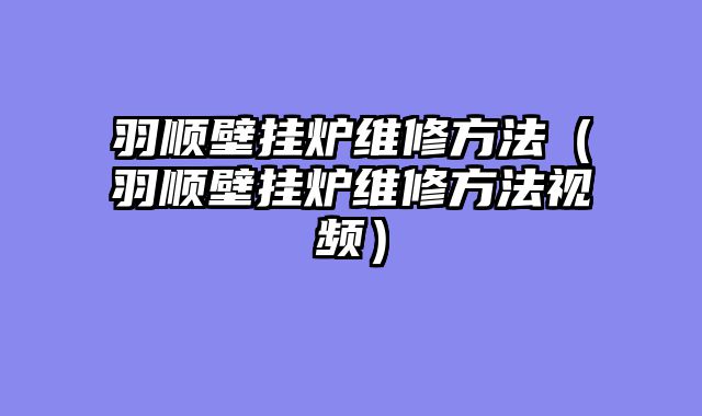 羽顺壁挂炉维修方法（羽顺壁挂炉维修方法视频）