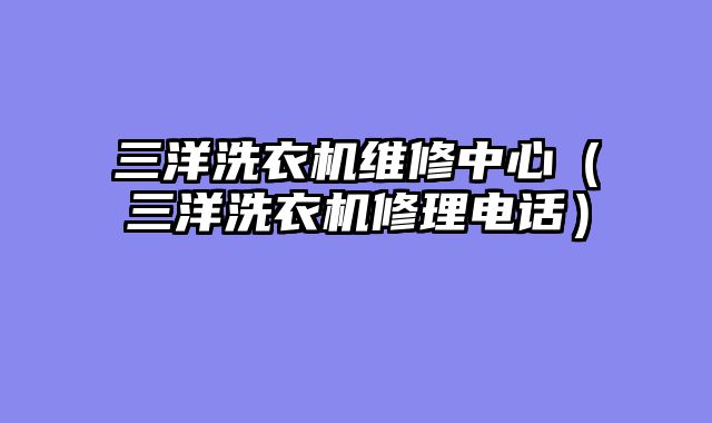 三洋洗衣机维修中心（三洋洗衣机修理电话）