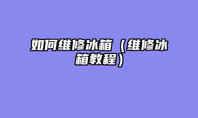 如何维修冰箱（维修冰箱教程）