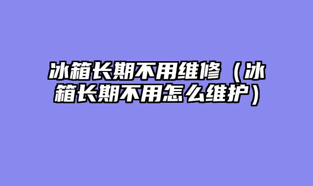 冰箱长期不用维修（冰箱长期不用怎么维护）