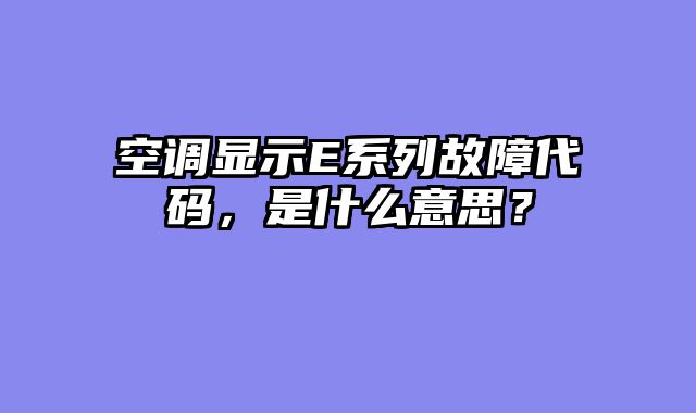 空调显示E系列故障代码，是什么意思？