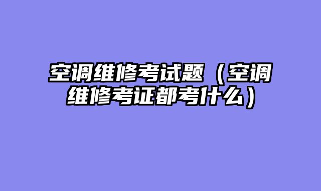 空调维修考试题（空调维修考证都考什么）