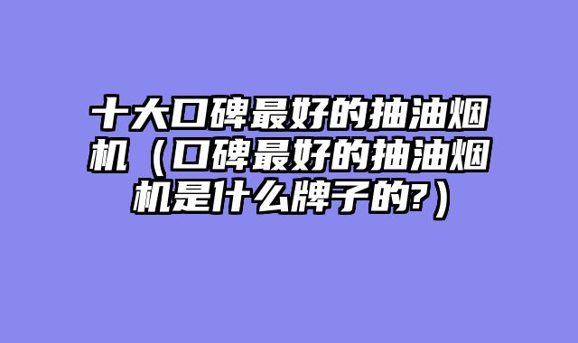 十大口碑最好的抽油烟机（口碑最好的抽油烟机是什么牌子的?）