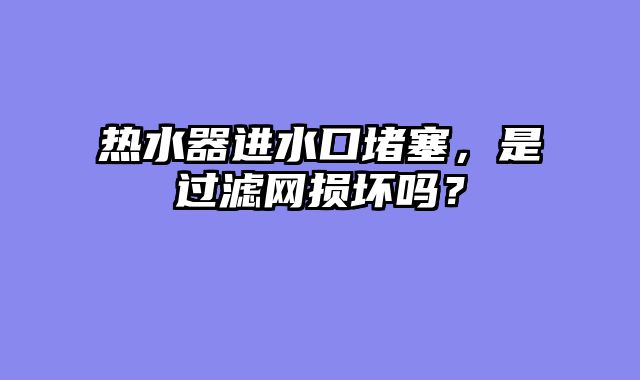 热水器进水口堵塞，是过滤网损坏吗？