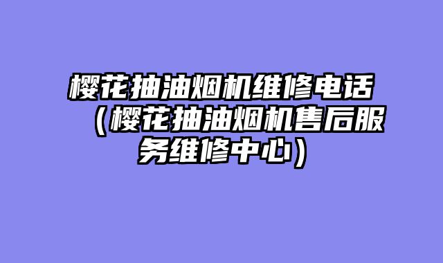 樱花抽油烟机维修电话（樱花抽油烟机售后服务维修中心）
