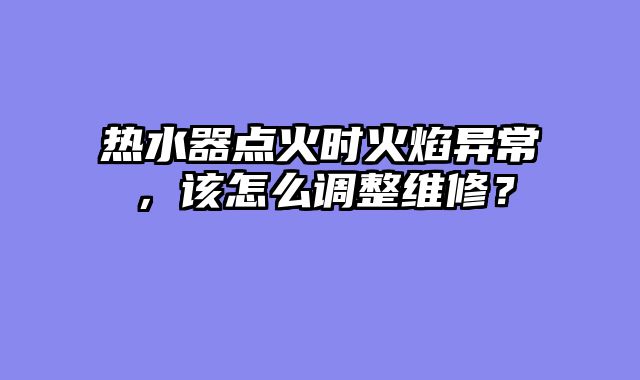 热水器点火时火焰异常，该怎么调整维修？