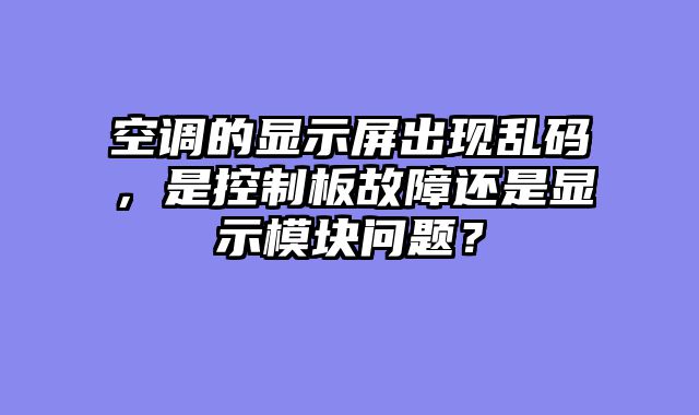 空调的显示屏出现乱码，是控制板故障还是显示模块问题？