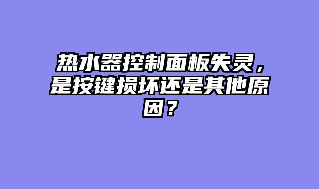 热水器控制面板失灵，是按键损坏还是其他原因？