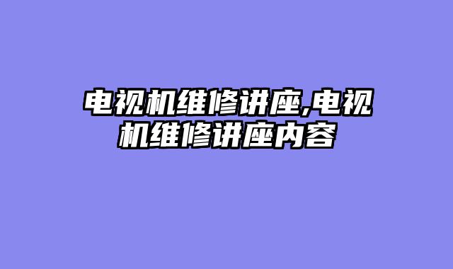 电视机维修讲座,电视机维修讲座内容