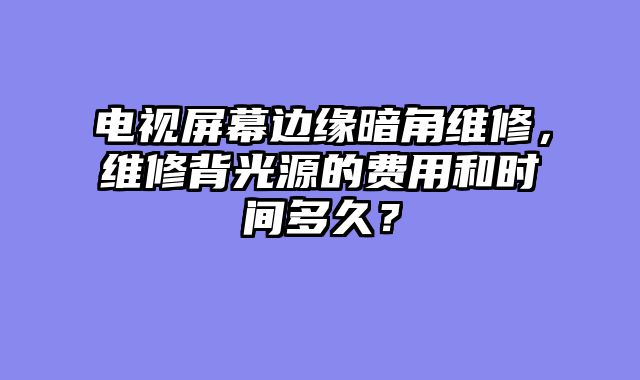 电视屏幕边缘暗角维修，维修背光源的费用和时间多久？