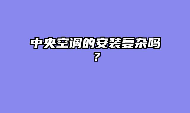 中央空调的安装复杂吗？