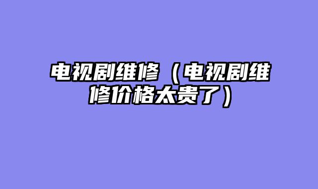 电视剧维修（电视剧维修价格太贵了）