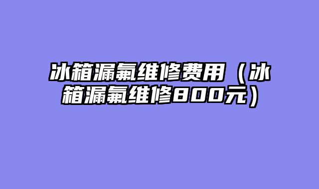 冰箱漏氟维修费用（冰箱漏氟维修800元）