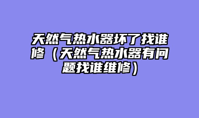 天然气热水器坏了找谁修（天然气热水器有问题找谁维修）