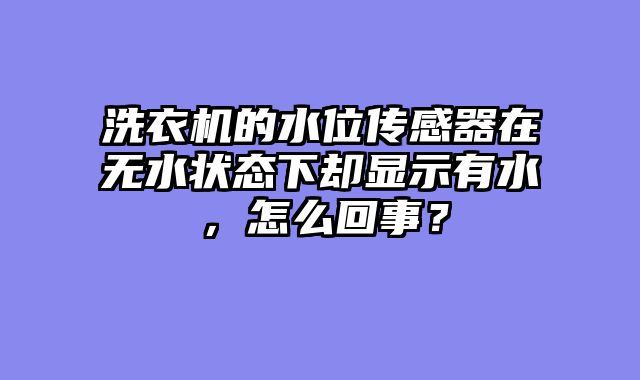 洗衣机的水位传感器在无水状态下却显示有水，怎么回事？