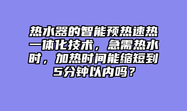 热水器的智能预热速热一体化技术，急需热水时，加热时间能缩短到5分钟以内吗？