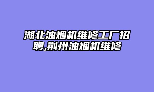 湖北油烟机维修工厂招聘,荆州油烟机维修