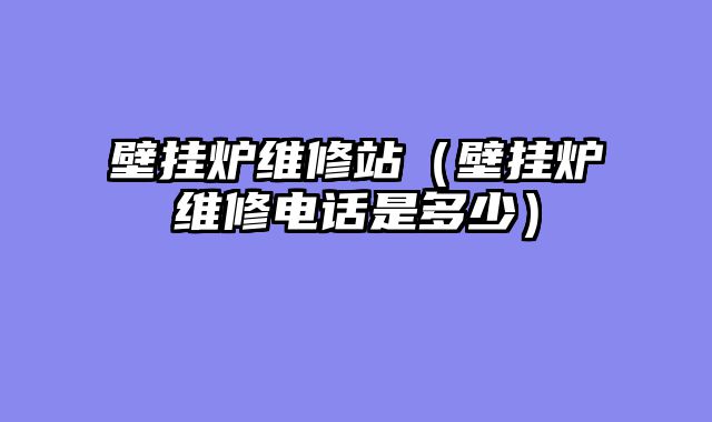 壁挂炉维修站（壁挂炉维修电话是多少）