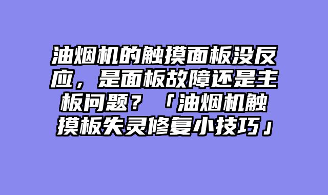 油烟机的触摸面板没反应，是面板故障还是主板问题？「油烟机触摸板失灵修复小技巧」