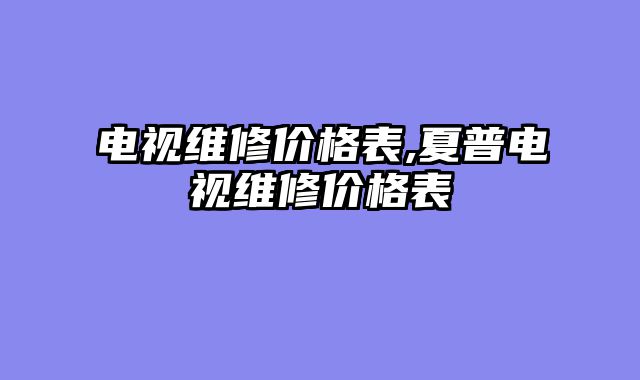 电视维修价格表,夏普电视维修价格表
