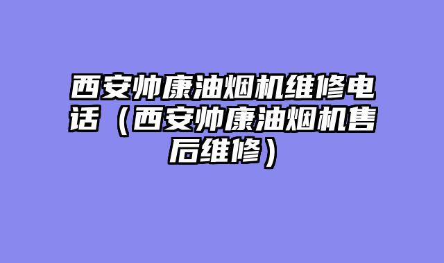 西安帅康油烟机维修电话（西安帅康油烟机售后维修）