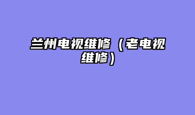 兰州电视维修（老电视维修）