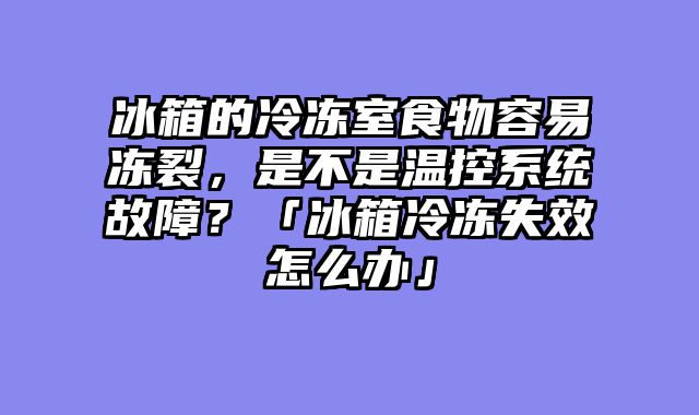 冰箱的冷冻室食物容易冻裂，是不是温控系统故障？「冰箱冷冻失效怎么办」