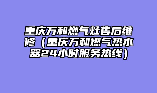 重庆万和燃气灶售后维修（重庆万和燃气热水器24小时服务热线）