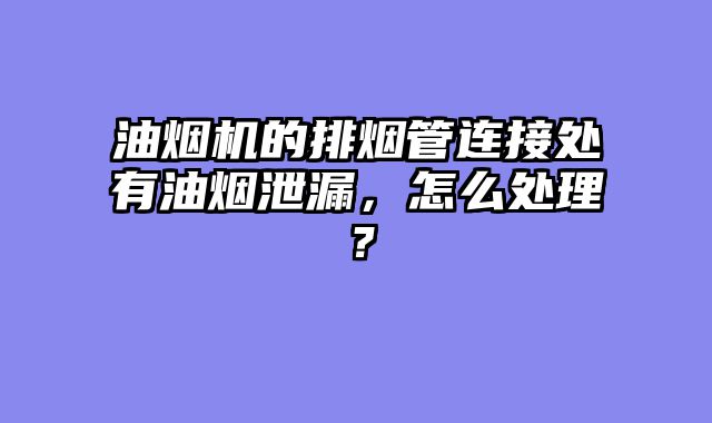 油烟机的排烟管连接处有油烟泄漏，怎么处理？
